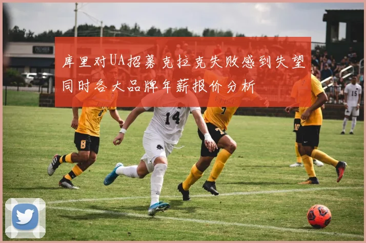 库里对UA招募克拉克失败感到失望同时各大品牌年薪报价分析