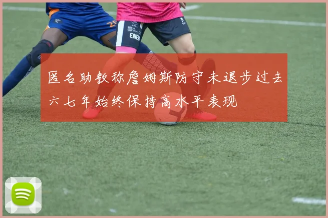 匿名助教称詹姆斯防守未退步过去六七年始终保持高水平表现