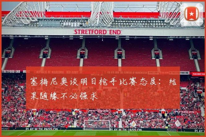 塞梅尼奥谈明日枪手比赛态度：结果随缘不必强求