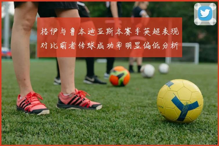 格伊与鲁本迪亚斯本赛季英超表现对比前者传球成功率明显偏低分析