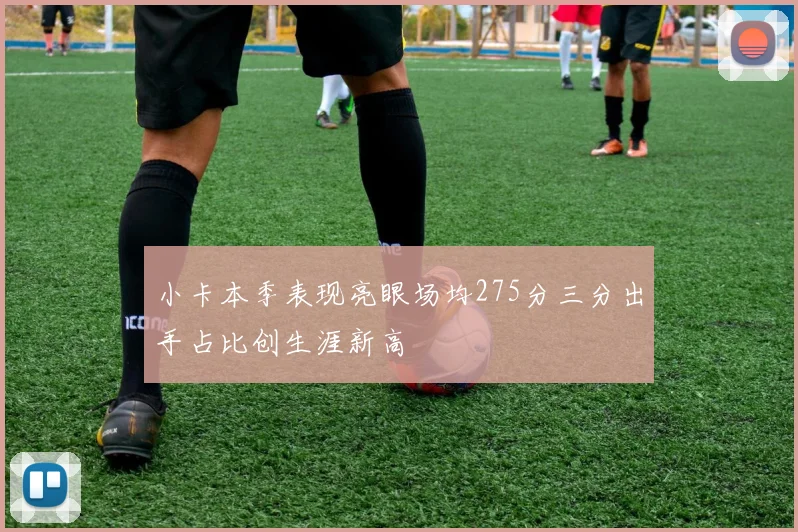 小卡本季表现亮眼场均275分三分出手占比创生涯新高