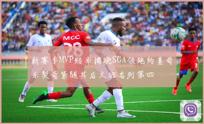 新赛季MVP赔率揭晓SGA领跑约基奇东契奇紧随其后文班名列第四