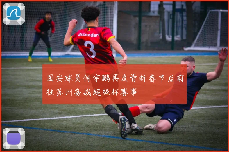 国安球员何宇鹏再度骨折春节后前往苏州备战超级杯赛事