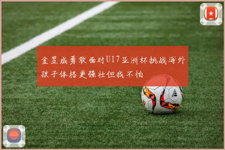 金昱成勇敢面对U17亚洲杯挑战海外孩子体格更强壮但我不怕
