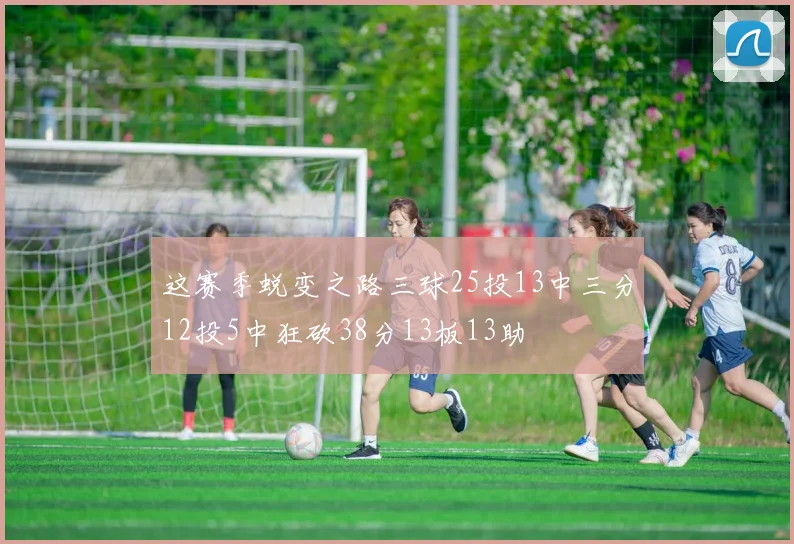 这赛季蜕变之路三球25投13中三分12投5中狂砍38分13板13助