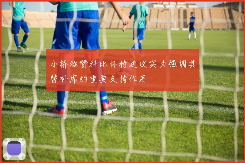 小桥称赞科比怀特进攻实力强调其替补席的重要支持作用