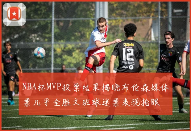 NBA杯MVP投票结果揭晓布伦森媒体票几乎全胜文班球迷票表现抢眼