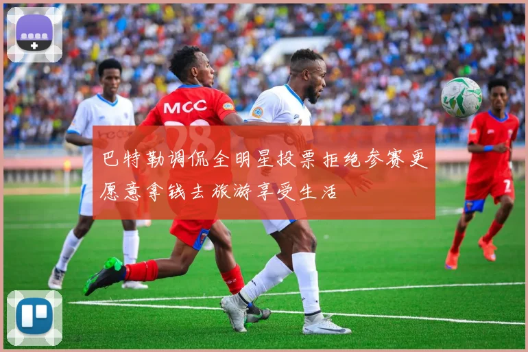 巴特勒调侃全明星投票拒绝参赛更愿意拿钱去旅游享受生活