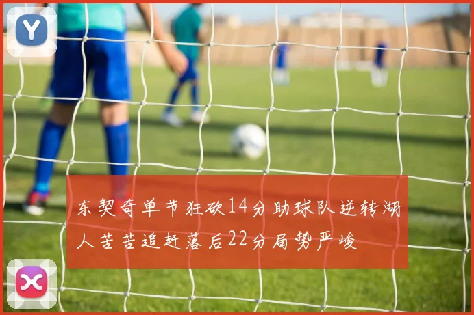 东契奇单节狂砍14分助球队逆转湖人苦苦追赶落后22分局势严峻