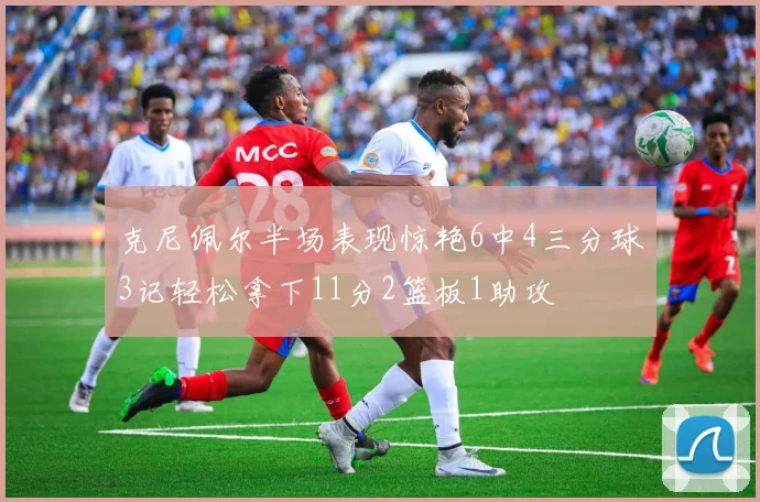 克尼佩尔半场表现惊艳6中4三分球3记轻松拿下11分2篮板1助攻