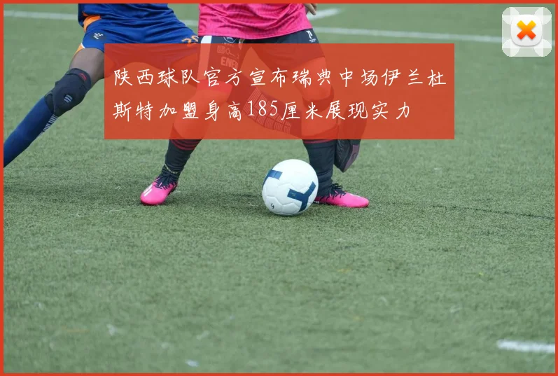 陕西球队官方宣布瑞典中场伊兰杜斯特加盟身高185厘米展现实力