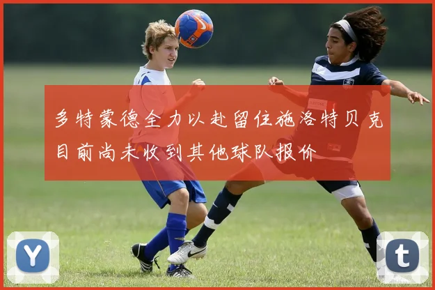 多特蒙德全力以赴留住施洛特贝克目前尚未收到其他球队报价