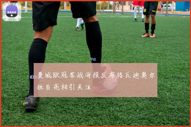 曼城欧冠客战海报发布格瓦迪奥尔独自亮相引关注