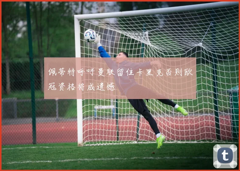 佩蒂特呼吁曼联留住卡里克否则欧冠资格将成遗憾