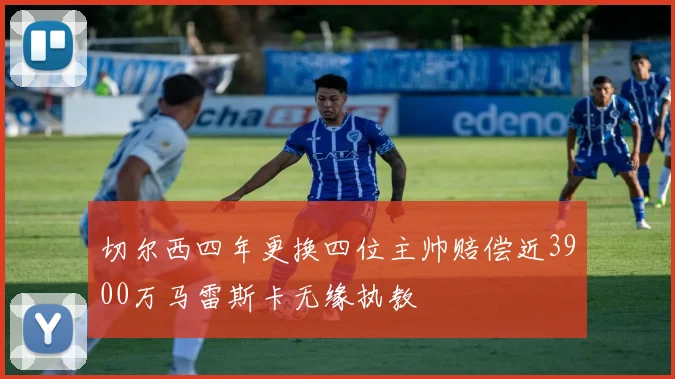 切尔西四年更换四位主帅赔偿近3900万马雷斯卡无缘执教