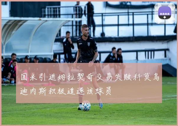 国米引进姆拉契奇交易失败科莫乌迪内斯积极追逐该球员