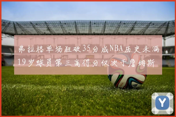 弗拉格单场狂砍35分成NBA历史未满19岁球员第三高得分仅次于詹姆斯