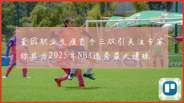 奎因职业生涯首个三双引关注专家称其为2025年NBA选秀最大遗珠