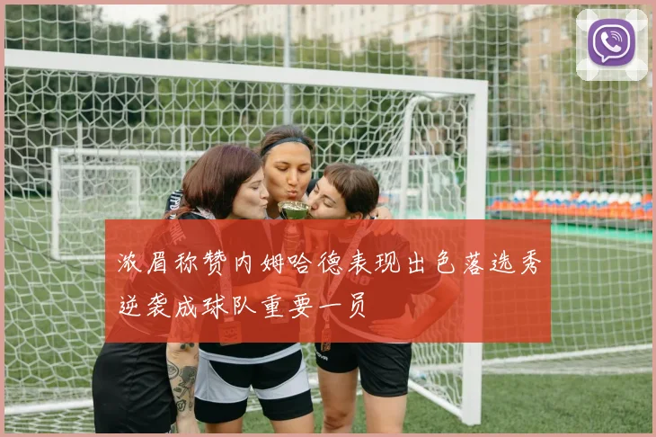 浓眉称赞内姆哈德表现出色落选秀逆袭成球队重要一员