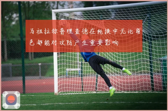 马祖拉称普理查德在轮换中无论角色都能对攻防产生重要影响