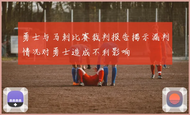 勇士与马刺比赛裁判报告揭示漏判情况对勇士造成不利影响
