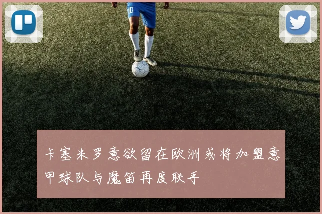 卡塞米罗意欲留在欧洲或将加盟意甲球队与魔笛再度联手