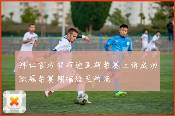 拜仁官方宣布迪亚斯禁赛上诉成功欧冠禁赛期缩短至两场