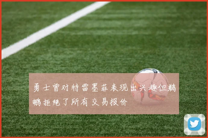 勇士曾对特雷墨菲表现出兴趣但鹈鹕拒绝了所有交易报价