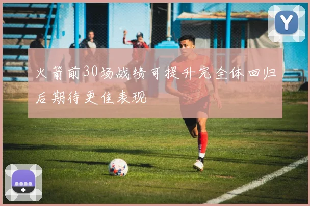 火箭前30场战绩可提升完全体回归后期待更佳表现