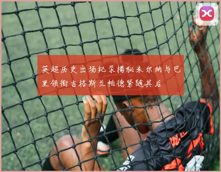 英超历史出场纪录揭秘米尔纳与巴里领衔吉格斯兰帕德紧随其后