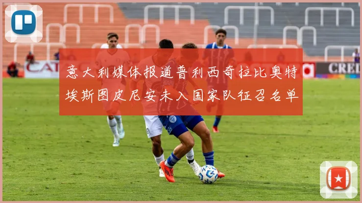 意大利媒体报道普利西奇拉比奥特埃斯图皮尼安未入国家队征召名单
