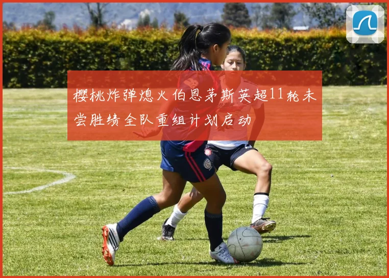樱桃炸弹熄火伯恩茅斯英超11轮未尝胜绩全队重组计划启动
