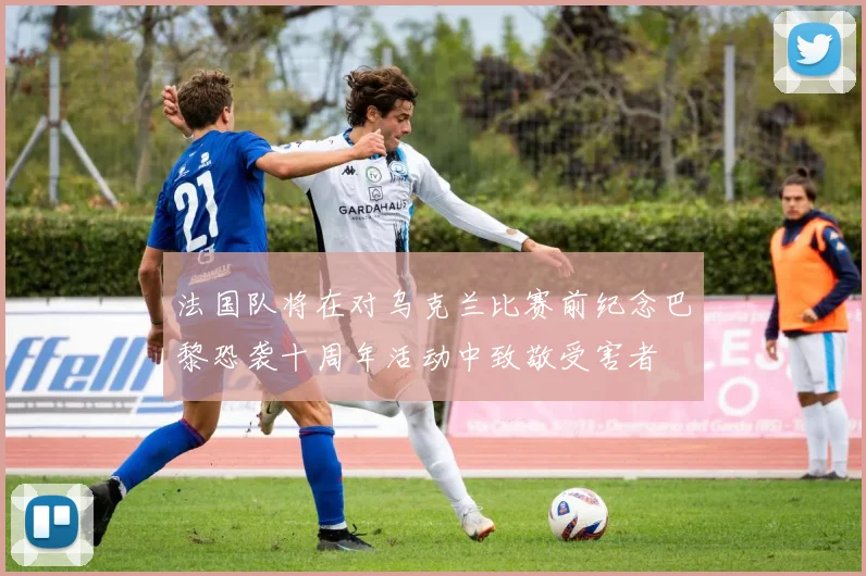 法国队将在对乌克兰比赛前纪念巴黎恐袭十周年活动中致敬受害者