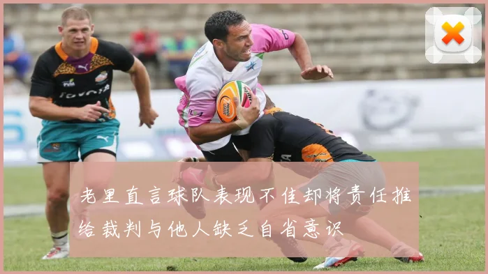 老里直言球队表现不佳却将责任推给裁判与他人缺乏自省意识
