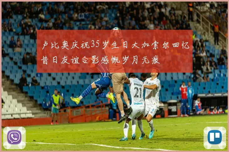 卢比奥庆祝35岁生日大加索尔回忆昔日友谊合影感慨岁月无痕