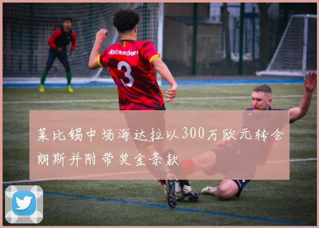 莱比锡中场海达拉以300万欧元转会朗斯并附带奖金条款