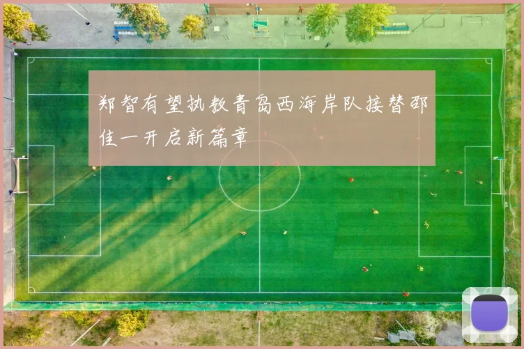 郑智有望执教青岛西海岸队接替邵佳一开启新篇章