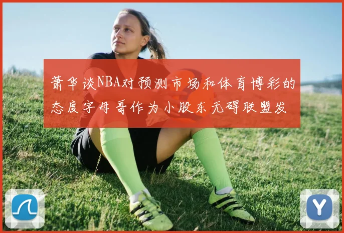 萧华谈NBA对预测市场和体育博彩的态度字母哥作为小股东无碍联盟发展