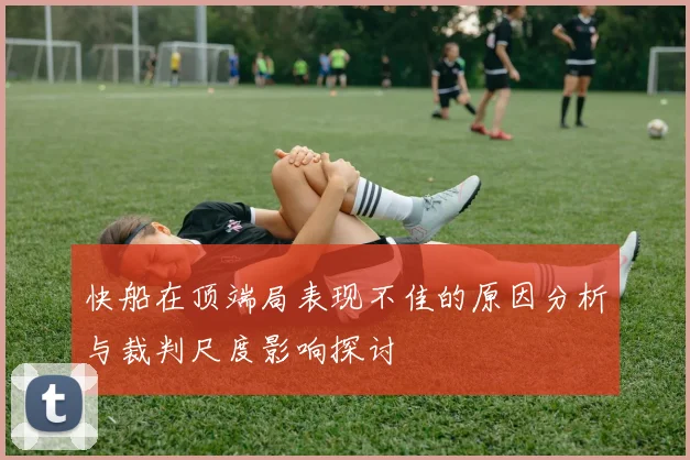 快船在顶端局表现不佳的原因分析与裁判尺度影响探讨