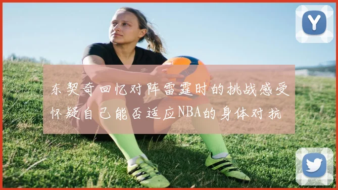 东契奇回忆对阵雷霆时的挑战感受怀疑自己能否适应NBA的身体对抗