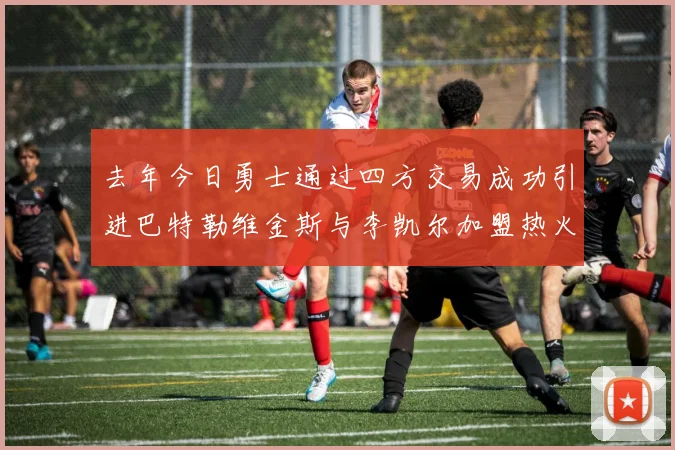 去年今日勇士通过四方交易成功引进巴特勒维金斯与李凯尔加盟热火队