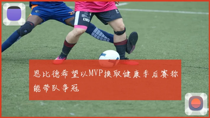 恩比德希望以MVP换取健康季后赛称能带队争冠