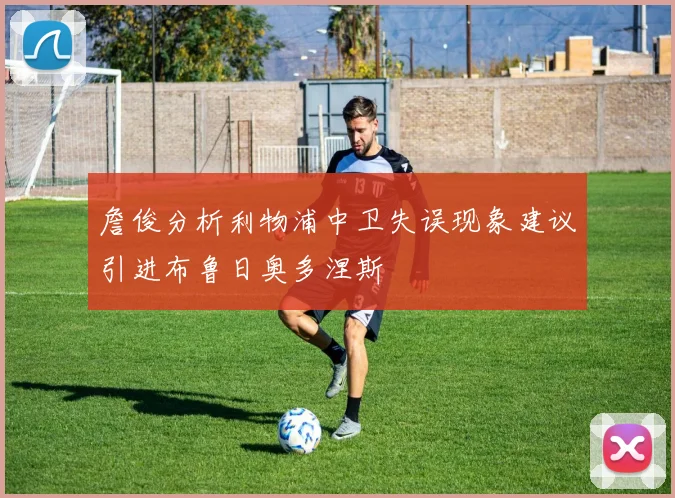 詹俊分析利物浦中卫失误现象建议引进布鲁日奥多涅斯