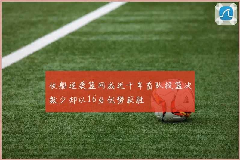 快船逆袭篮网成近十年首队投篮次数少却以16分优势获胜