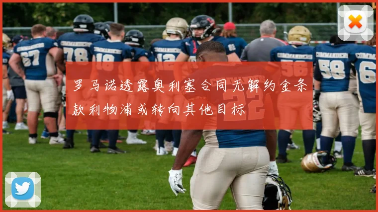 罗马诺透露奥利塞合同无解约金条款利物浦或转向其他目标