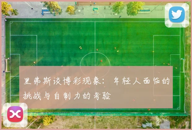 里弗斯谈博彩现象：年轻人面临的挑战与自制力的考验