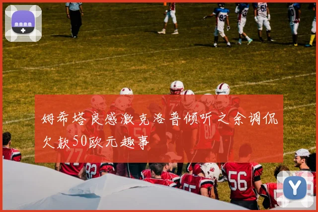 姆希塔良感激克洛普倾听之余调侃欠款50欧元趣事