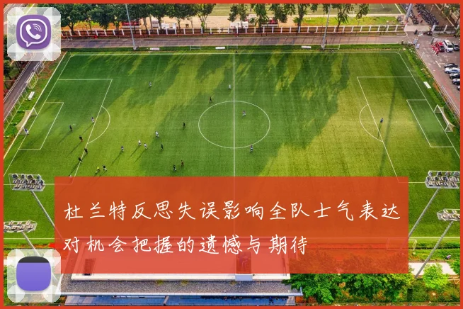 杜兰特反思失误影响全队士气表达对机会把握的遗憾与期待