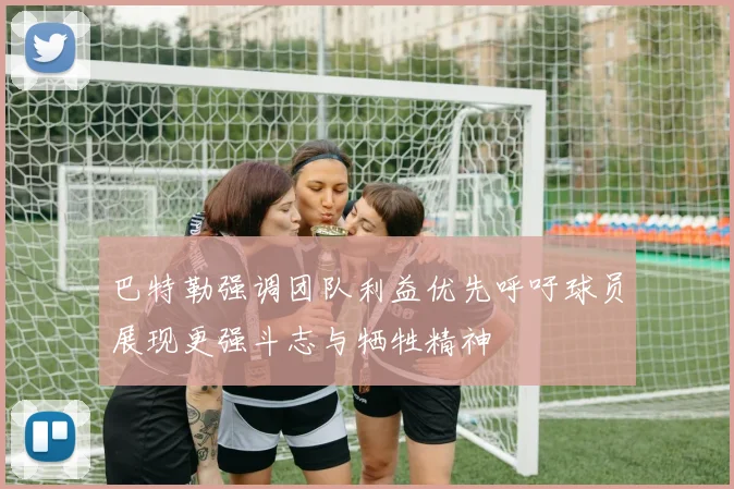 巴特勒强调团队利益优先呼吁球员展现更强斗志与牺牲精神