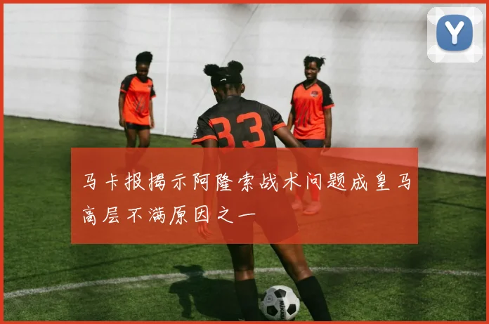 马卡报揭示阿隆索战术问题成皇马高层不满原因之一